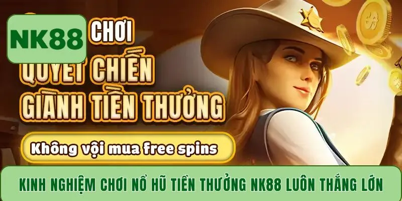 Kinh nghiệm chơi nổ hũ tiền thưởng NK88 luôn thắng lớn